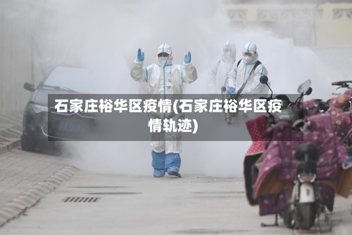 石家庄裕华区疫情(石家庄裕华区疫情轨迹)-第2张图片