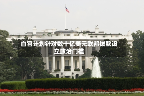 白宫计划针对数十亿美元联邦拨款设立政治门槛-第3张图片