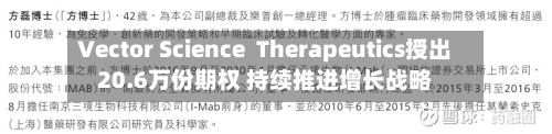 Vector Science  Therapeutics授出20.6万份期权 持续推进增长战略-第3张图片