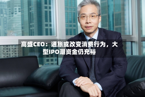 高盛CEO：通胀或改变消费行为	，大型IPO潮资金仍充裕-第2张图片