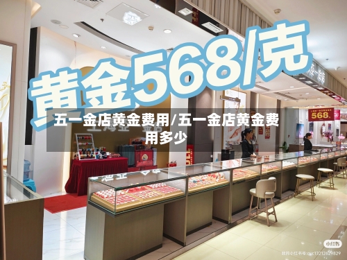五一金店黄金费用/五一金店黄金费用多少-第2张图片