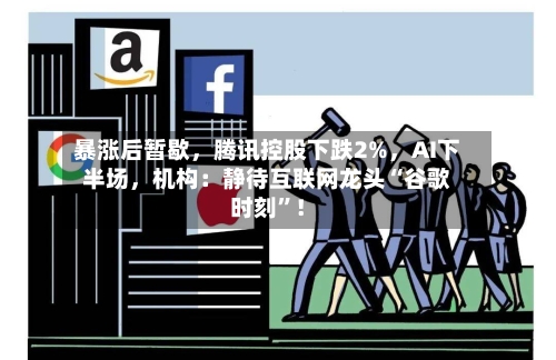 暴涨后暂歇，腾讯控股下跌2%，AI下半场	，机构：静待互联网龙头“谷歌时刻	”！-第2张图片