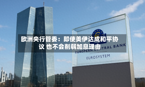 欧洲央行管委：即使美伊达成和平协议 也不会削弱加息理由-第2张图片