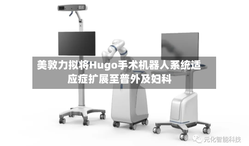 美敦力拟将Hugo手术机器人系统适应症扩展至普外及妇科-第3张图片