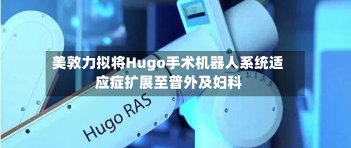 美敦力拟将Hugo手术机器人系统适应症扩展至普外及妇科-第2张图片