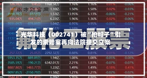 光华科技（002741）被“抢帽子	”引发的索赔案再向法院提交立案-第3张图片