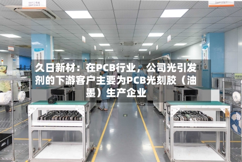 久日新材：在PCB行业，公司光引发剂的下游客户主要为PCB光刻胶（油墨）生产企业-第2张图片