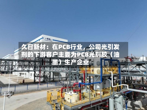 久日新材：在PCB行业，公司光引发剂的下游客户主要为PCB光刻胶（油墨）生产企业-第3张图片