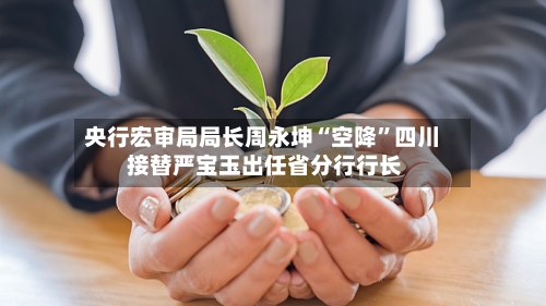 央行宏审局局长周永坤“空降	”四川 接替严宝玉出任省分行行长-第2张图片