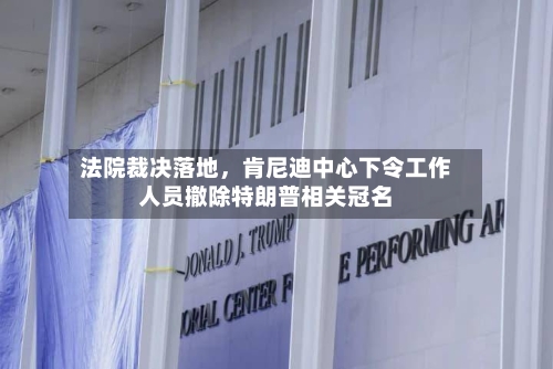 法院裁决落地，肯尼迪中心下令工作人员撤除特朗普相关冠名-第2张图片