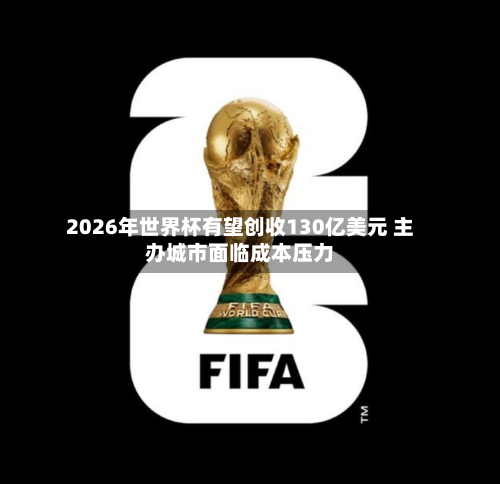 2026年世界杯有望创收130亿美元 主办城市面临成本压力-第2张图片