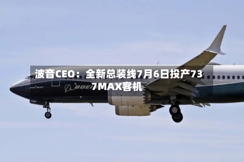 波音CEO:全新总装线7月6日投产737MAX客机-第3张图片