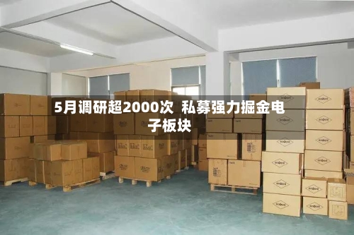 5月调研超2000次  私募强力掘金电子板块