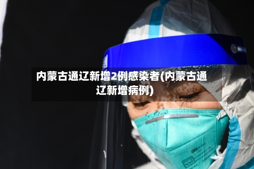 内蒙古通辽新增2例感染者(内蒙古通辽新增病例)