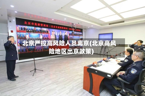 北京严控高风险人员离京(北京高风险地区出京政策)