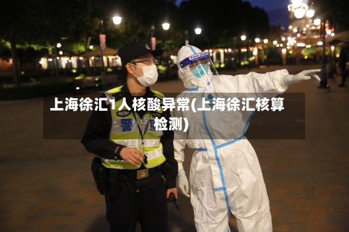 上海徐汇1人核酸异常(上海徐汇核算检测)-第2张图片