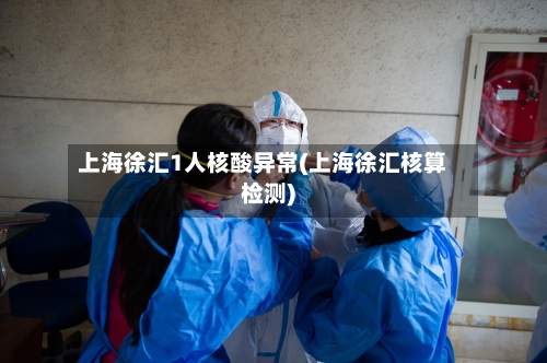 上海徐汇1人核酸异常(上海徐汇核算检测)-第3张图片