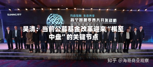 吴清：当前公募基金改革迎来“棋至中盘”的关键节点-第3张图片