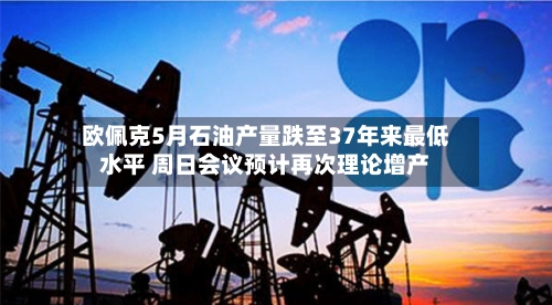 欧佩克5月石油产量跌至37年来最低水平 周日会议预计再次理论增产