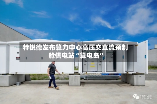 特锐德发布算力中心高压交直流预制舱供电站“算电岛”-第2张图片