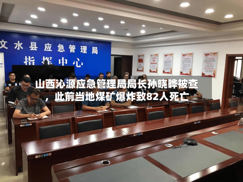 山西沁源应急管理局局长孙晓晔被查，此前当地煤矿爆炸致82人死亡-第2张图片