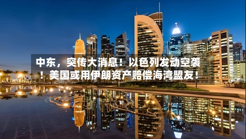 中东，突传大消息！以色列发动空袭！美国或用伊朗资产赔偿海湾盟友！-第3张图片