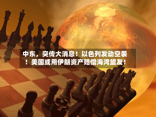 中东	，突传大消息！以色列发动空袭！美国或用伊朗资产赔偿海湾盟友！-第2张图片