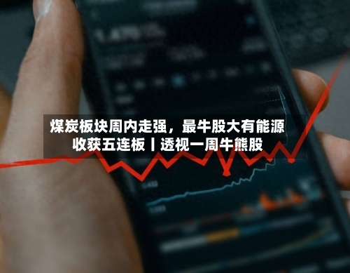 煤炭板块周内走强	，最牛股大有能源收获五连板丨透视一周牛熊股-第2张图片