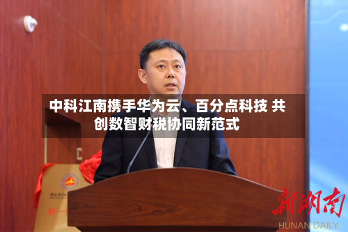 中科江南携手华为云	、百分点科技 共创数智财税协同新范式-第3张图片