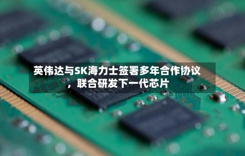 英伟达与SK海力士签署多年合作协议，联合研发下一代芯片