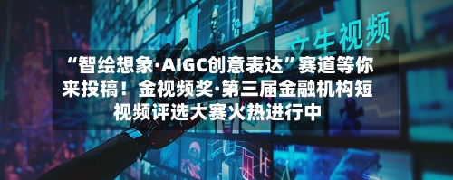 “智绘想象·AIGC创意表达	”赛道等你来投稿！金视频奖·第三届金融机构短视频评选大赛火热进行中-第2张图片