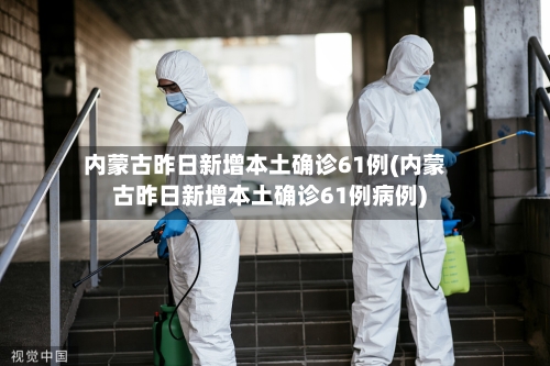 内蒙古昨日新增本土确诊61例(内蒙古昨日新增本土确诊61例病例)-第3张图片