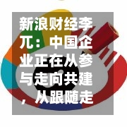 新浪财经李兀：中国企业正在从参与走向共建	，从跟随走向引领-第2张图片
