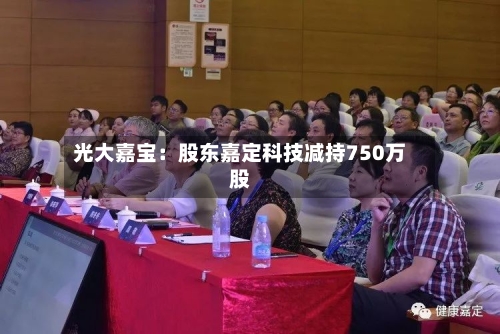光大嘉宝：股东嘉定科技减持750万股