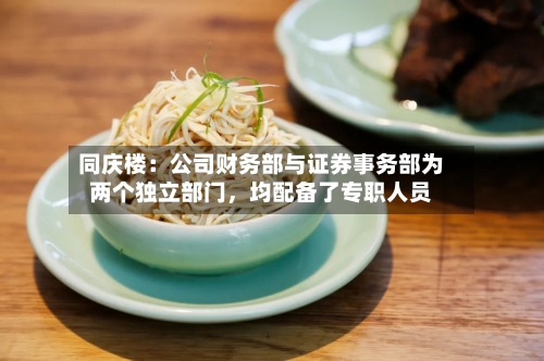 同庆楼：公司财务部与证券事务部为两个独立部门	，均配备了专职人员-第2张图片