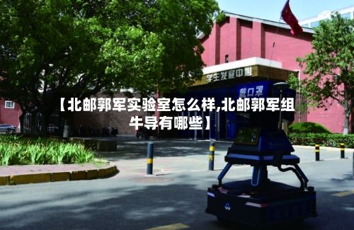 【北邮郭军实验室怎么样,北邮郭军组牛导有哪些】-第2张图片