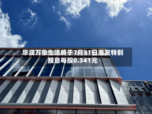 华润万象生活将于7月31日派发特别股息每股0.341元-第2张图片