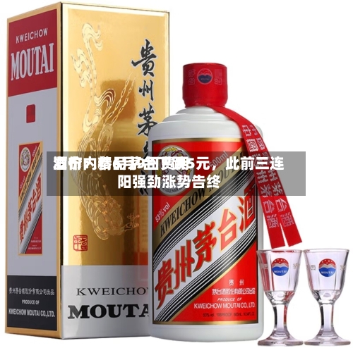 酒价内参6月9日费用发布：精品茅台下跌5元，此前三连阳强劲涨势告终-第2张图片