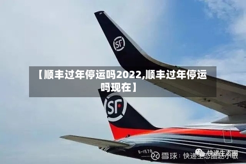 【顺丰过年停运吗2022,顺丰过年停运吗现在】-第2张图片