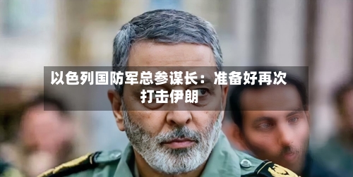以色列国防军总参谋长：准备好再次打击伊朗-第2张图片
