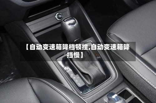 【自动变速箱降档顿挫,自动变速箱降挡慢】-第2张图片