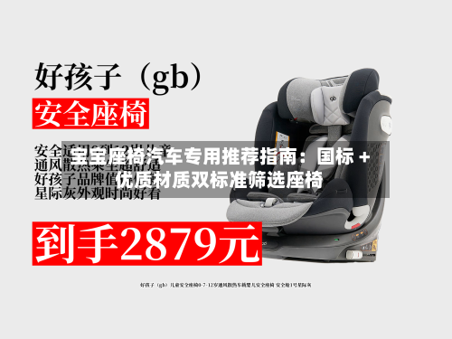 宝宝座椅汽车专用推荐指南：国标 + 优质材质双标准筛选座椅-第3张图片