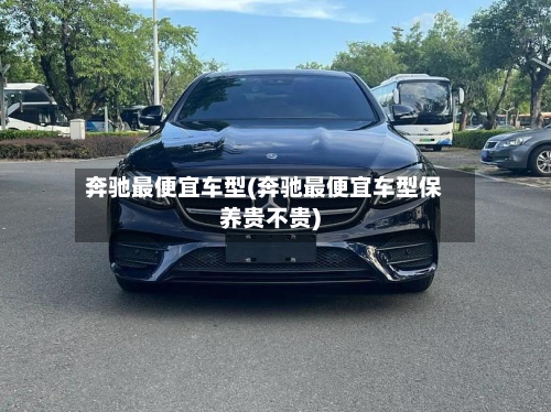 奔驰最便宜车型(奔驰最便宜车型保养贵不贵)