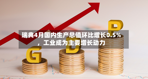 瑞典4月国内生产总值环比增长0.5%，工业成为主要增长动力-第2张图片
