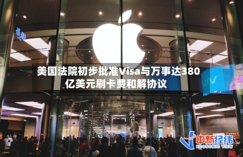 美国法院初步批准Visa与万事达380亿美元刷卡费和解协议