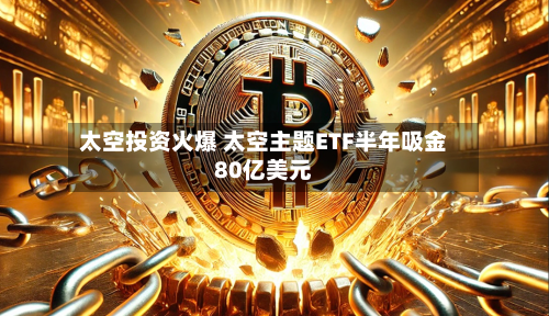 太空投资火爆 太空主题ETF半年吸金80亿美元