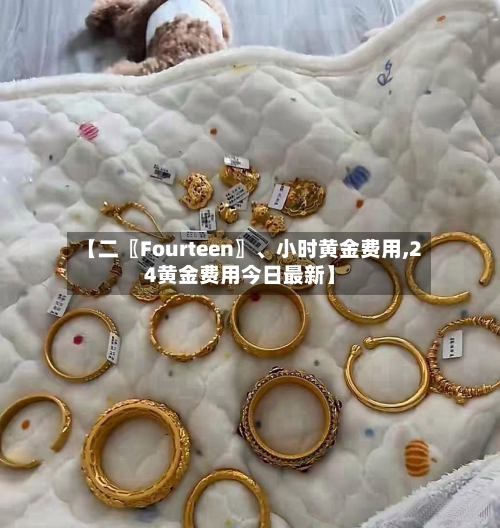 【二〖Fourteen〗、小时黄金费用,24黄金费用今日最新】-第2张图片