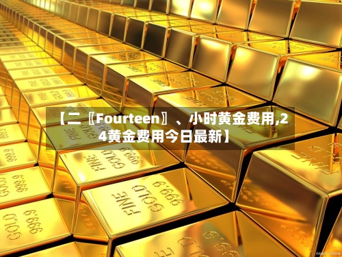 【二〖Fourteen〗、小时黄金费用,24黄金费用今日最新】-第3张图片