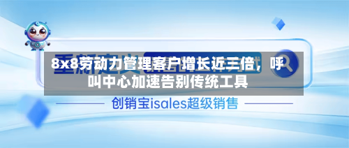 8x8劳动力管理客户增长近三倍	，呼叫中心加速告别传统工具-第3张图片