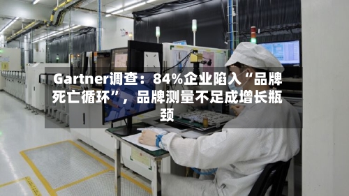 Gartner调查：84%企业陷入“品牌死亡循环”，品牌测量不足成增长瓶颈